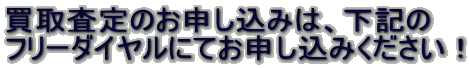 買取査定のお申し込みは、下記の フリーダイヤルにてお申し込みください！